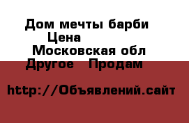 Дом мечты барби › Цена ­ 10 000 - Московская обл. Другое » Продам   